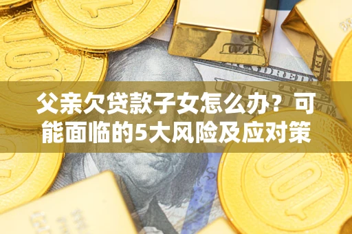 武汉父亲欠贷款子女怎么办?可能面临的5大风险及应对策略 武汉父亲欠贷款子女怎么办?可能面临的5大风险及应对策略
