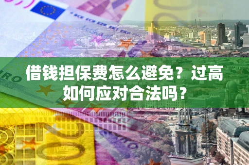 武汉借钱担保费怎么避免？过高如何应对合法吗？