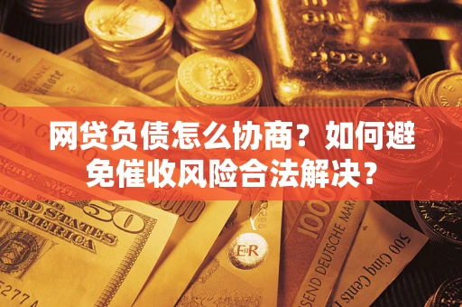 武汉网贷负债怎么协商？如何避免催收风险合法解决？
