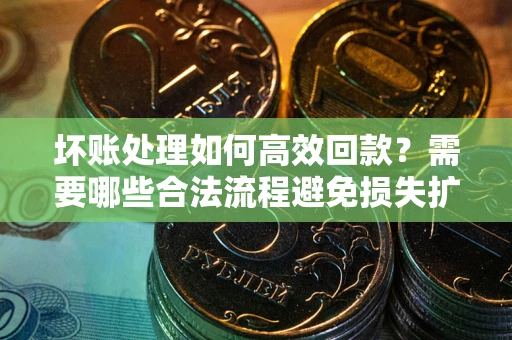 武汉坏账处理如何高效回款？需要哪些合法流程避免损失扩大？
