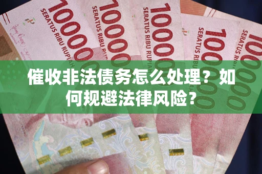 武汉催收非法债务怎么处理？如何规避法律风险？