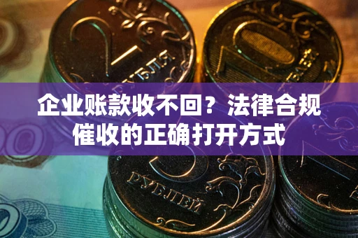 武汉企业账款收不回？法律合规催收的正确打开方式
