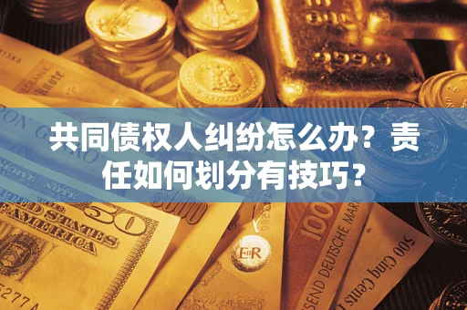 武汉共同债权人纠纷怎么办？责任如何划分有技巧？