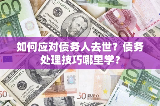 武汉如何应对债务人去世？债务处理技巧哪里学？