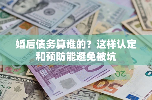 武汉婚后债务算谁的？这样认定和预防能避免被坑