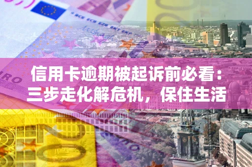 武汉信用卡逾期被起诉前必看：三步走化解危机，保住生活尊严