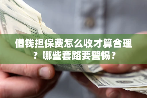 武汉借钱担保费怎么收才算合理？哪些套路要警惕？
