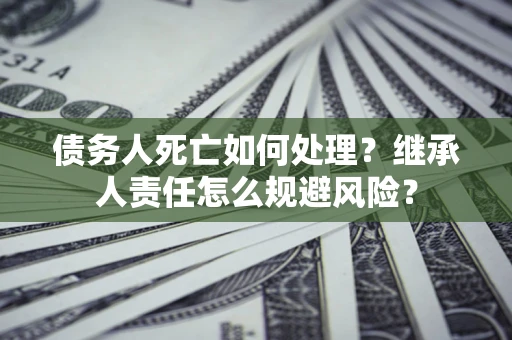 武汉债务人死亡如何处理?继承人责任怎么规避风险? 武汉债务人死亡如何处理?继承人责任怎么规避风险?