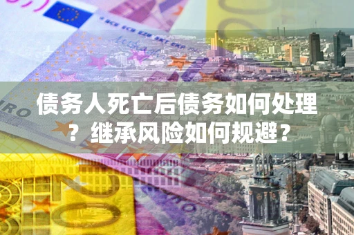 武汉债务人死亡后债务如何处理？继承风险如何规避？