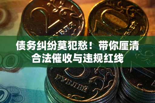 武汉债务纠纷莫犯愁！带你厘清合法催收与违规红线