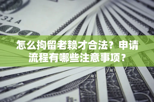 武汉怎么拘留老赖才合法？申请流程有哪些注意事项？