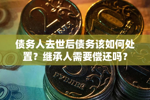 武汉债务人去世后债务该如何处置？继承人需要偿还吗？
