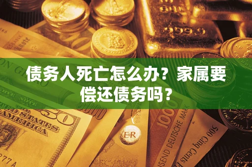 武汉债务人死亡怎么办？家属要偿还债务吗？