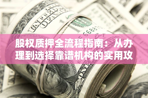武汉股权质押全流程指南：从办理到选择靠谱机构的实用攻略