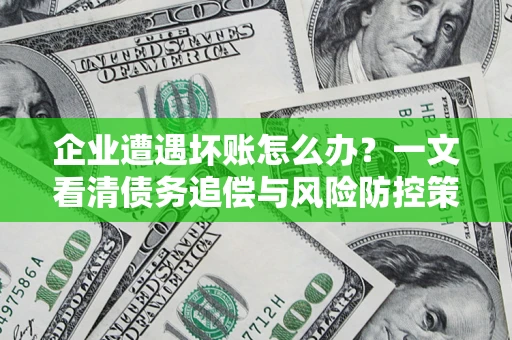 武汉企业遭遇坏账怎么办？一文看清债务追偿与风险防控策略