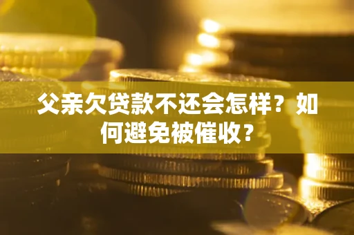 武汉父亲欠贷款不还会怎样？如何避免被催收？