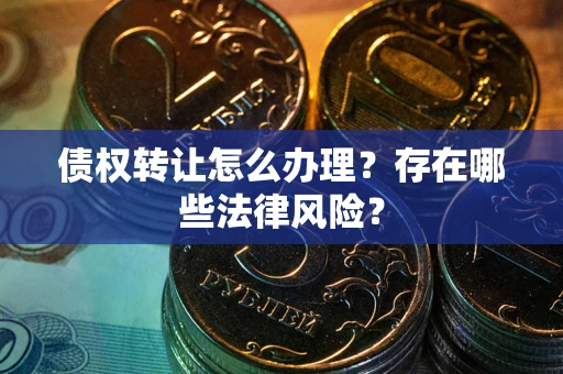 武汉债权转让怎么办理？存在哪些法律风险？