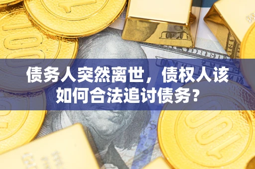 武汉债务人突然离世，债权人该如何合法追讨债务？