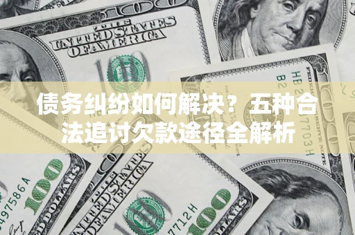武汉债务纠纷如何解决？五种合法追讨欠款途径全解析