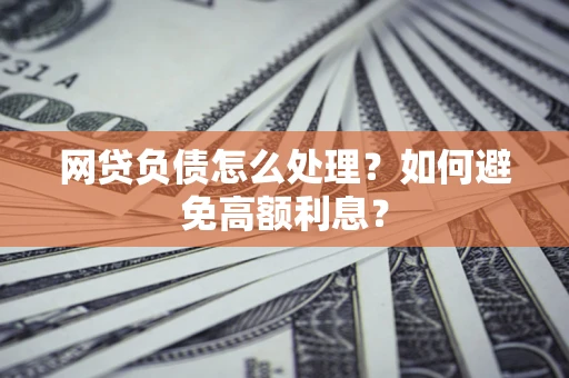 武汉网贷负债怎么处理？如何避免高额利息？