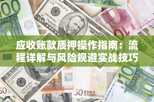 武汉应收账款质押操作指南:流程详解与风险规避实战技巧 武汉应收账款质押操作指南:流程详解与风险规避实战技巧