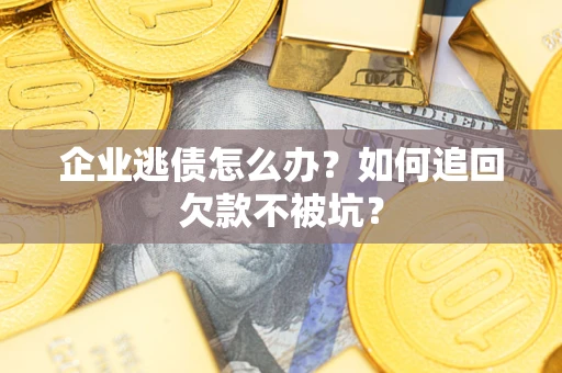 武汉企业逃债怎么办？如何追回欠款不被坑？