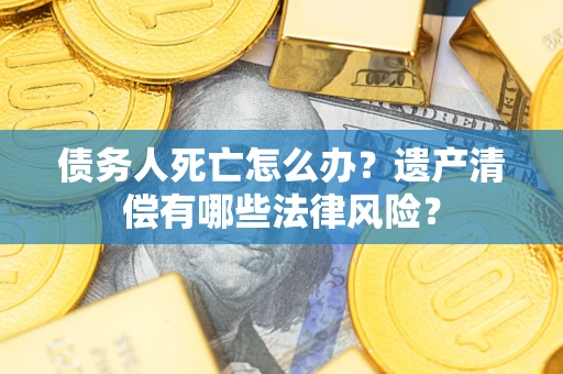 武汉债务人死亡怎么办？遗产清偿有哪些法律风险？