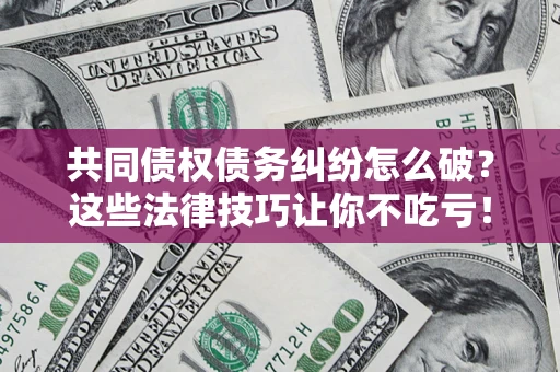 武汉共同债权债务纠纷怎么破？这些法律技巧让你不吃亏！