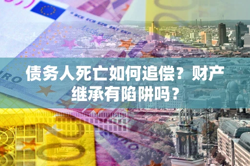 武汉债务人死亡如何追偿？财产继承有陷阱吗？
