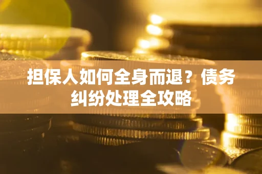 武汉担保人如何全身而退？债务纠纷处理全攻略