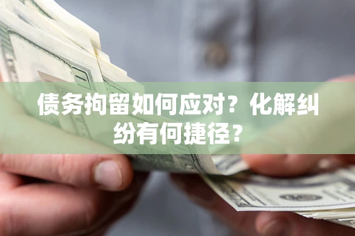 武汉债务拘留如何应对？化解纠纷有何捷径？