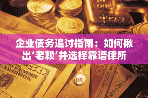 武汉企业债务追讨指南：如何揪出‘老赖’并选择靠谱律所