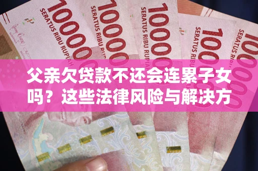 武汉父亲欠贷款不还会连累子女吗？这些法律风险与解决方法要早知道！