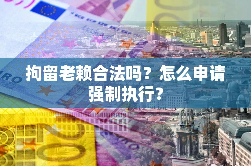 武汉拘留老赖合法吗？怎么申请强制执行？
