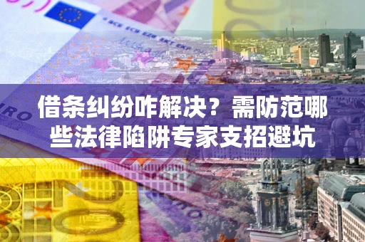 武汉借条纠纷咋解决？需防范哪些法律陷阱专家支招避坑