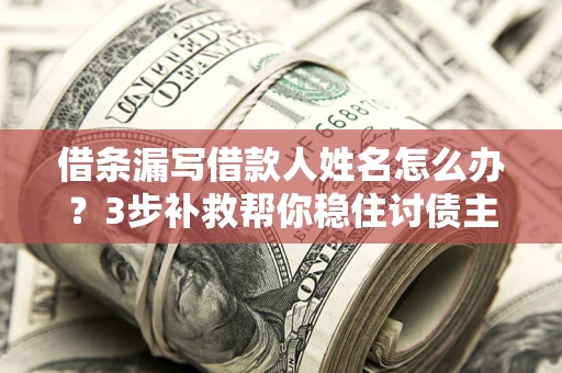 武汉借条漏写借款人姓名怎么办？3步补救帮你稳住讨债主动权