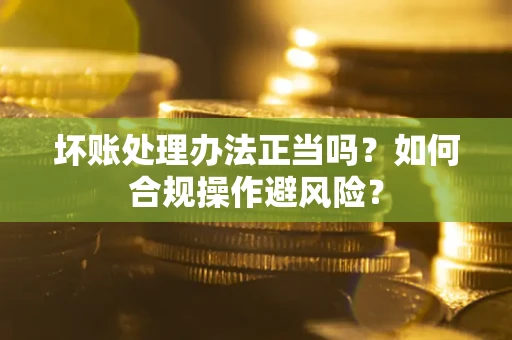 武汉坏账处理办法正当吗？如何合规操作避风险？