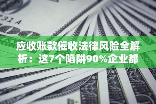 武汉应收账款催收法律风险全解析：这7个陷阱90%企业都踩过（含合规应对指南）