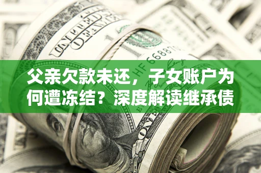武汉父亲欠款未还，子女账户为何遭冻结？深度解读继承债务迷局