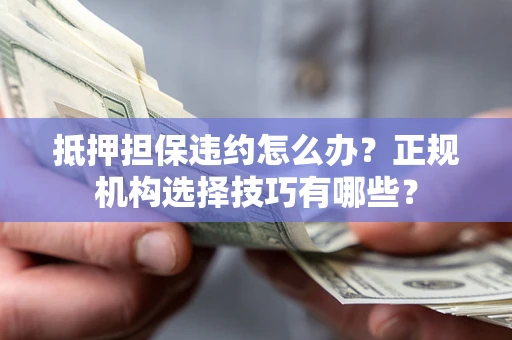 武汉抵押担保违约怎么办？正规机构选择技巧有哪些？
