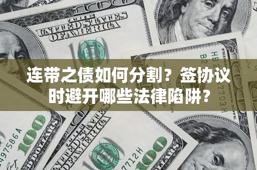 武汉连带之债如何分割？签协议时避开哪些法律陷阱？