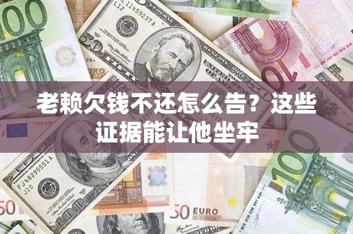 武汉老赖欠钱不还怎么告？这些证据能让他坐牢