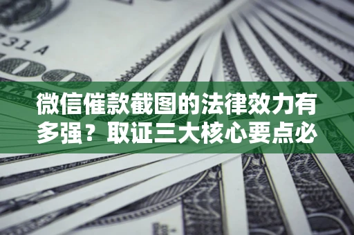 武汉微信催款截图的法律效力有多强？取证三大核心要点必须知道！