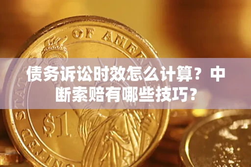 武汉债务诉讼时效怎么计算？中断索赔有哪些技巧？