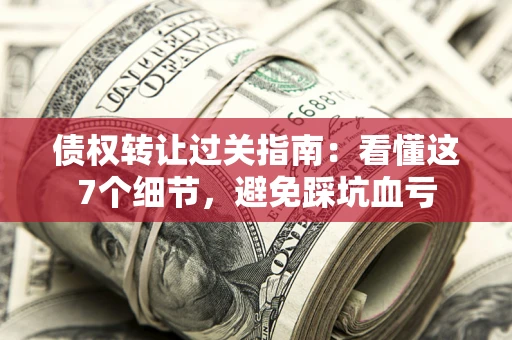 武汉债权转让过关指南：看懂这7个细节，避免踩坑血亏