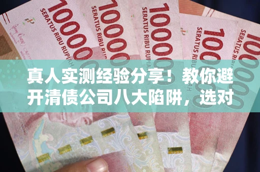 武汉真人实测经验分享！教你避开清债公司八大陷阱，选对机构少走十年弯路