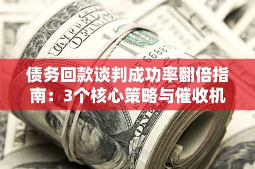 武汉债务回款谈判成功率翻倍指南：3个核心策略与催收机构避坑法则