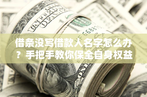 武汉借条没写借款人名字怎么办？手把手教你保全自身权益