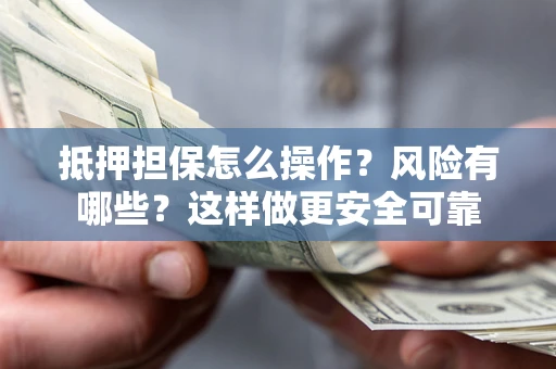 武汉抵押担保怎么操作？风险有哪些？这样做更安全可靠