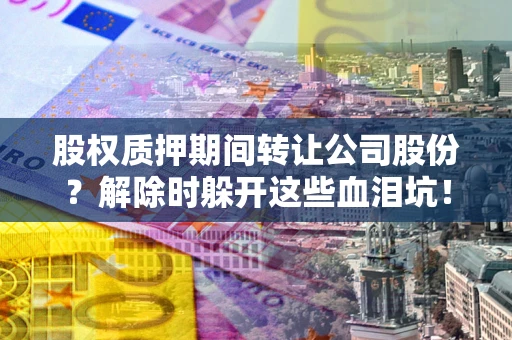 武汉股权质押期间转让公司股份？解除时躲开这些血泪坑！